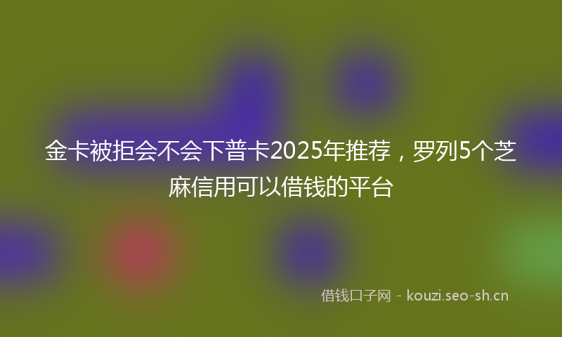 金卡被拒会不会下普卡2025年推荐，罗列5个芝麻信用可以借钱的平台