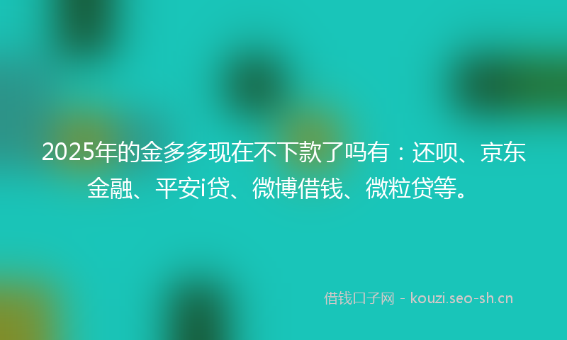 2025年的金多多现在不下款了吗有：还呗、京东金融、平安i贷、微博借钱、微粒贷等。