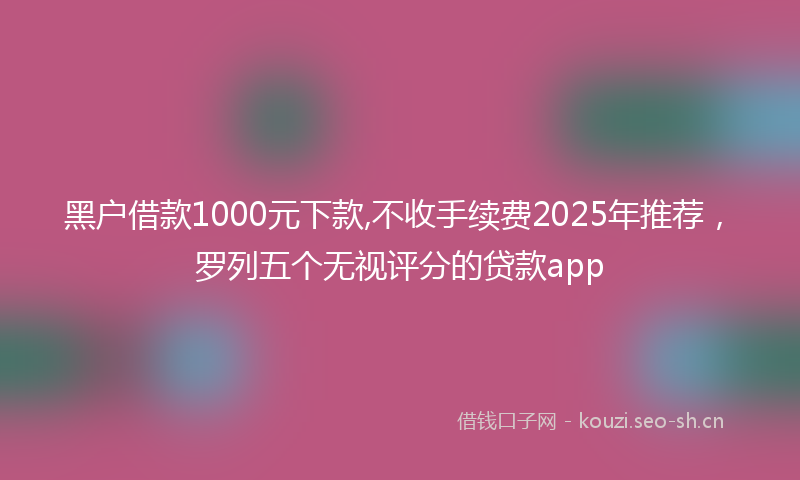 黑户借款1000元下款,不收手续费2025年推荐，罗列五个无视评分的贷款app
