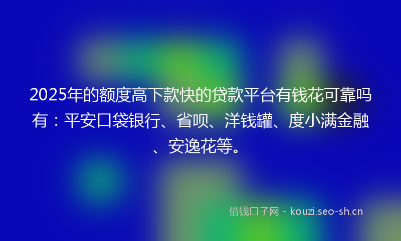 2025年的额度高下款快的贷款平台有钱花可靠吗有：平安口袋银行、省呗、洋钱罐、度小满金融、安逸花等。