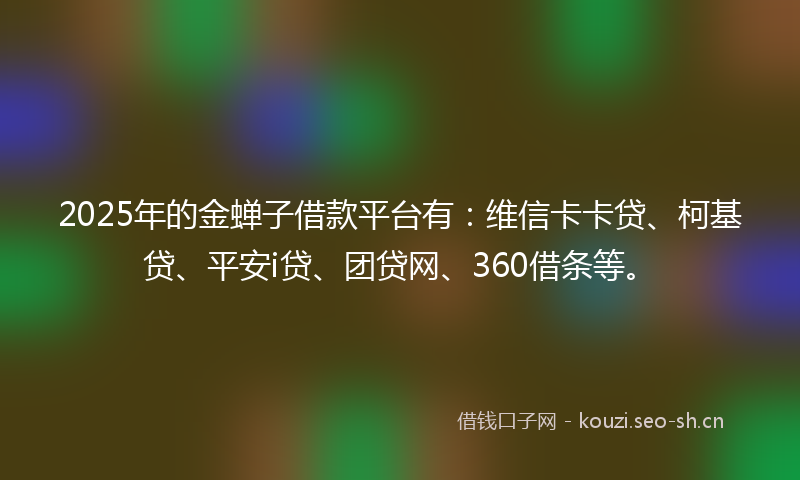 2025年的金蝉子借款平台有：维信卡卡贷、柯基贷、平安i贷、团贷网、360借条等。