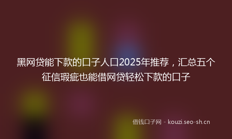 黑网贷能下款的口子人口2025年推荐，汇总五个征信瑕疵也能借网贷轻松下款的口子