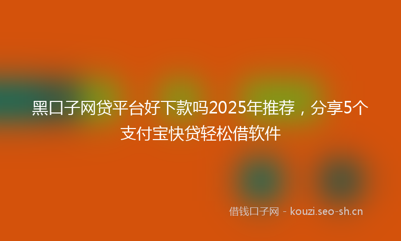 黑口子网贷平台好下款吗2025年推荐，分享5个支付宝快贷轻松借软件