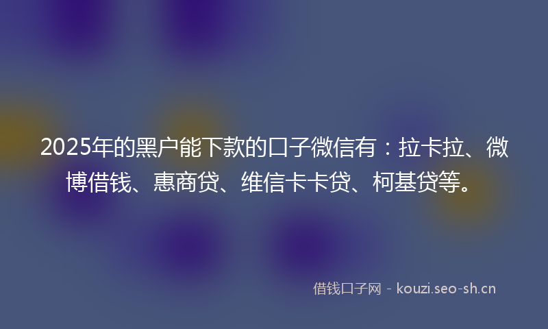 2025年的黑户能下款的口子微信有:拉卡拉、微博借钱、惠商贷、维信卡卡贷、柯基贷等。