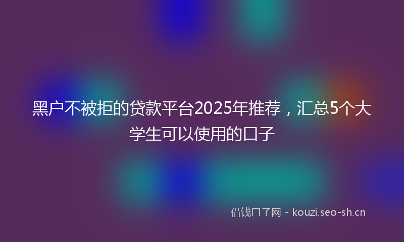 黑户不被拒的贷款平台2025年推荐，汇总5个大学生可以使用的口子