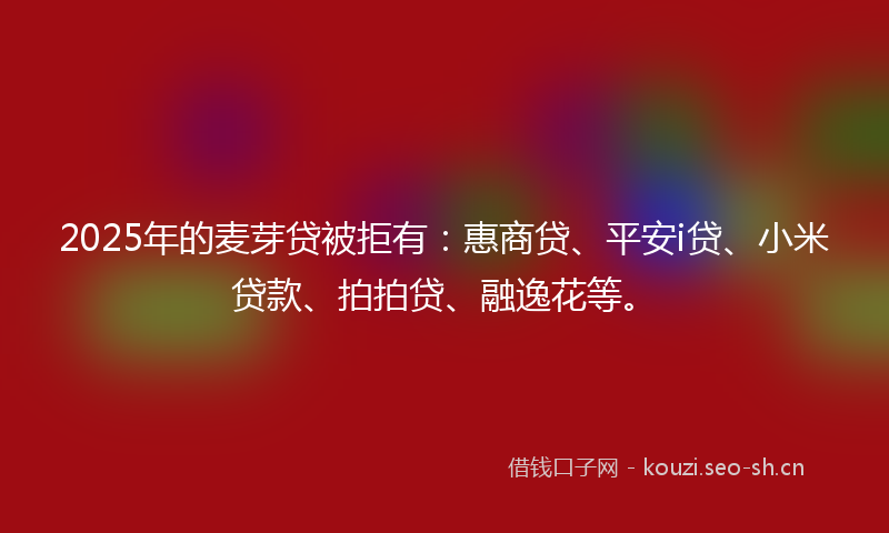 2025年的麦芽贷被拒有：惠商贷、平安i贷、小米贷款、拍拍贷、融逸花等。