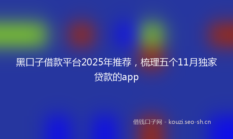 黑口子借款平台2025年推荐，梳理五个11月独家贷款的app