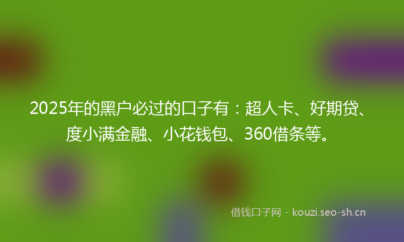 2025年的黑户必过的口子有：超人卡、好期贷、度小满金融、小花钱包、360借条等。