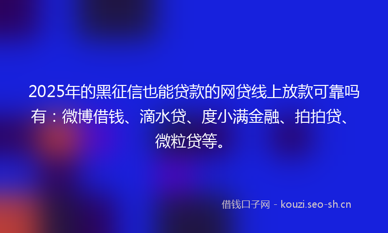 2025年的黑征信也能贷款的网贷线上放款可靠吗有：微博借钱、滴水贷、度小满金融、拍拍贷、微粒贷等。