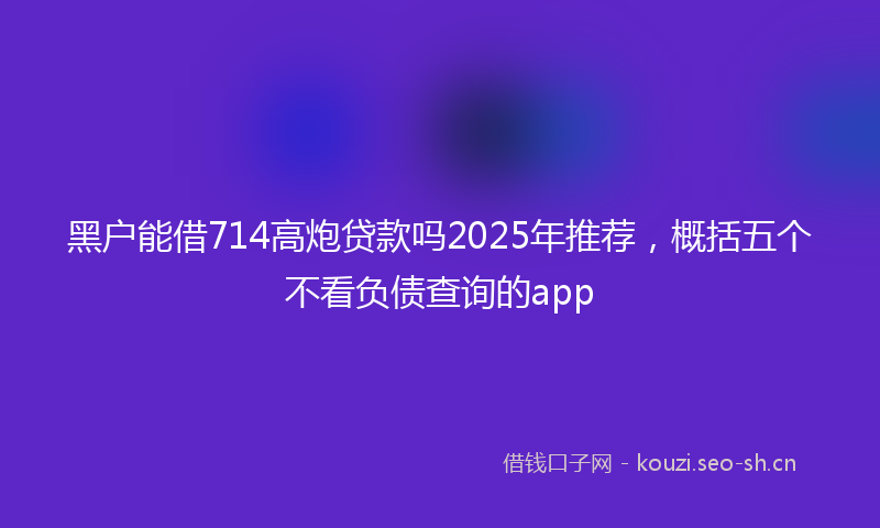 黑户能借714高炮贷款吗2025年推荐，概括五个不看负债查询的app