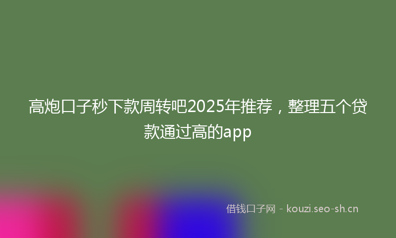 高炮口子秒下款周转吧2025年推荐,整理五个贷款通过高的app