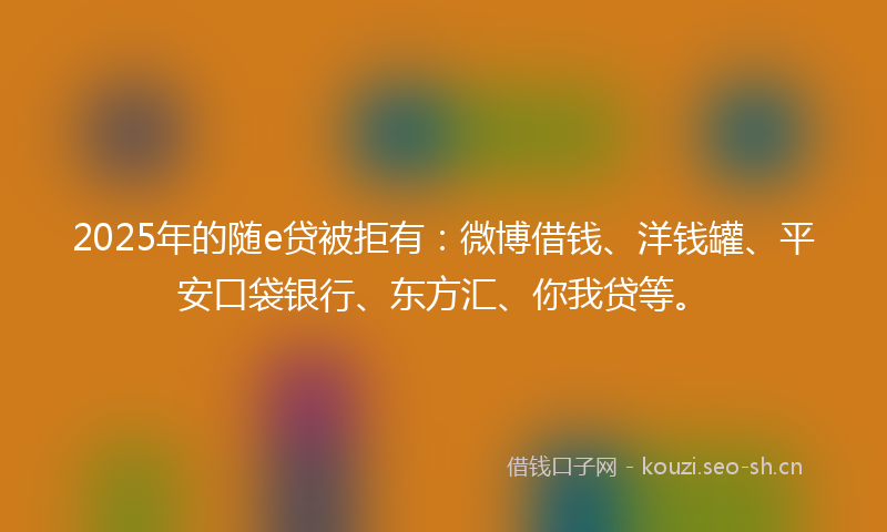 2025年的随e贷被拒有：微博借钱、洋钱罐、平安口袋银行、东方汇、你我贷等。