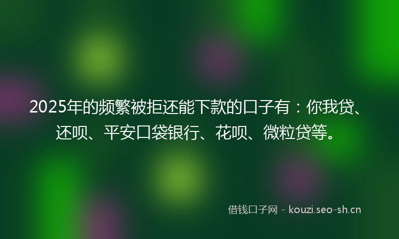 2025年的频繁被拒还能下款的口子有:你我贷、还呗、平安口袋银行、花呗、微粒贷等。