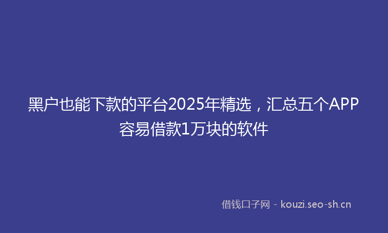 黑户也能下款的平台2025年精选，汇总五个APP容易借款1万块的软件