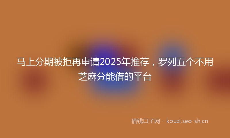 马上分期被拒再申请2025年推荐,罗列五个不用芝麻分能借的平台