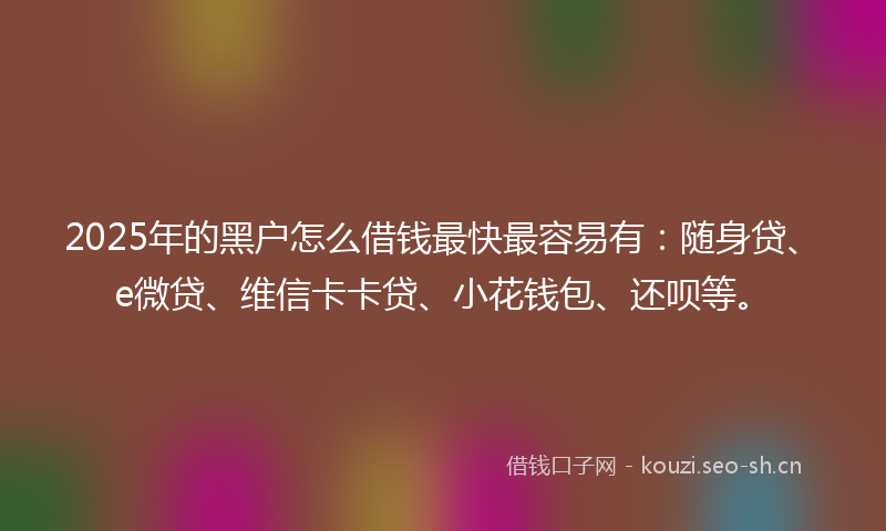 2025年的黑户怎么借钱最快最容易有:随身贷、e微贷、维信卡卡贷、小花钱包、还呗等。