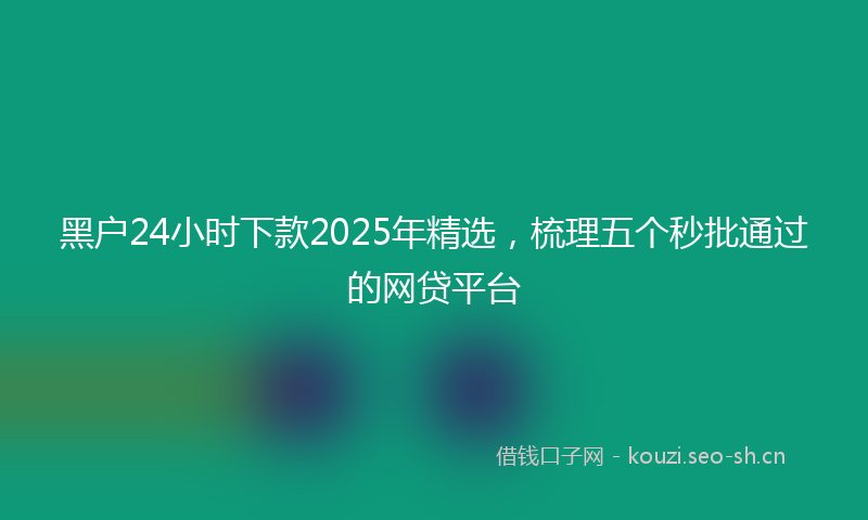 黑户24小时下款2025年精选，梳理五个秒批通过的网贷平台
