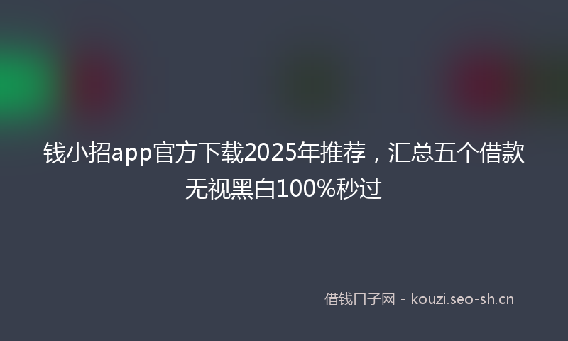 钱小招app官方下载2025年推荐,汇总五个借款无视黑白100%秒过