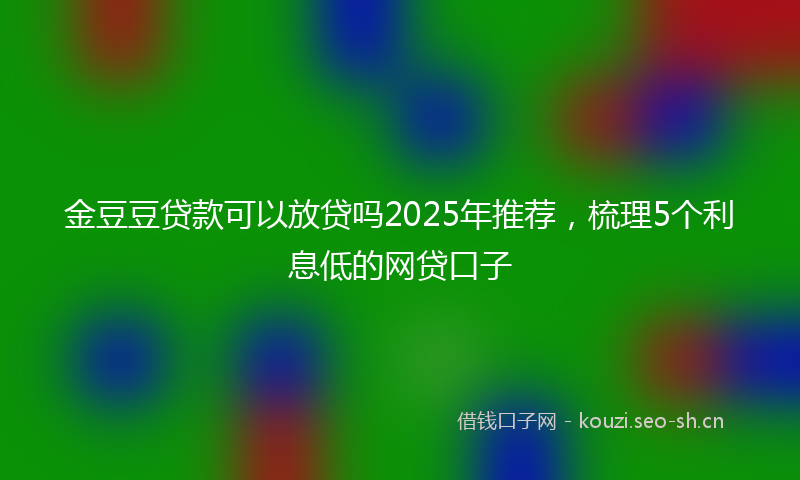 金豆豆贷款可以放贷吗2025年推荐,梳理5个利息低的网贷口子