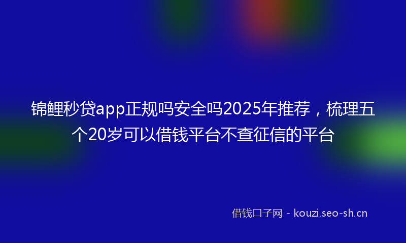 锦鲤秒贷app正规吗安全吗2025年推荐，梳理五个20岁可以借钱平台不查征信的平台