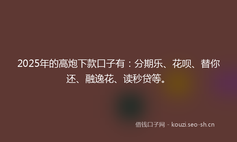 2025年的高炮下款口子有：分期乐、花呗、替你还、融逸花、读秒贷等。