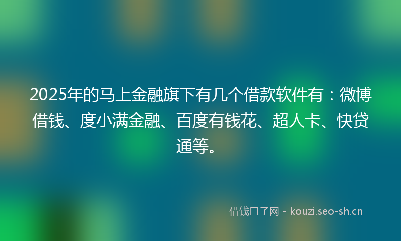 2025年的马上金融旗下有几个借款软件有：微博借钱、度小满金融、百度有钱花、超人卡、快贷通等。