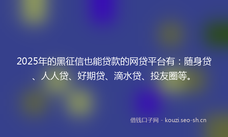 2025年的黑征信也能贷款的网贷平台有：随身贷、人人贷、好期贷、滴水贷、投友圈等。