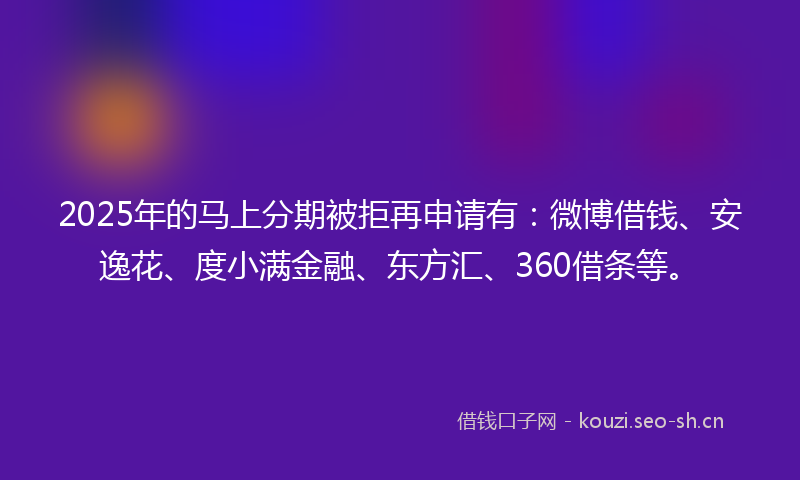 2025年的马上分期被拒再申请有：微博借钱、安逸花、度小满金融、东方汇、360借条等。