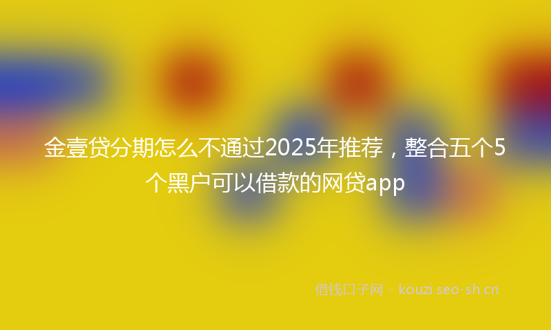 金壹贷分期怎么不通过2025年推荐，整合五个5个黑户可以借款的网贷app