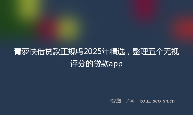 青萝快借贷款正规吗2025年精选，整理五个无视评分的贷款app