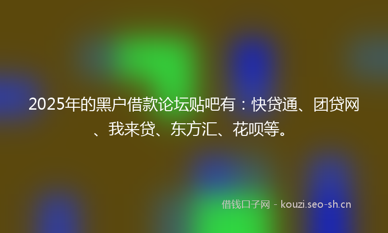 2025年的黑户借款论坛贴吧有：快贷通、团贷网、我来贷、东方汇、花呗等。