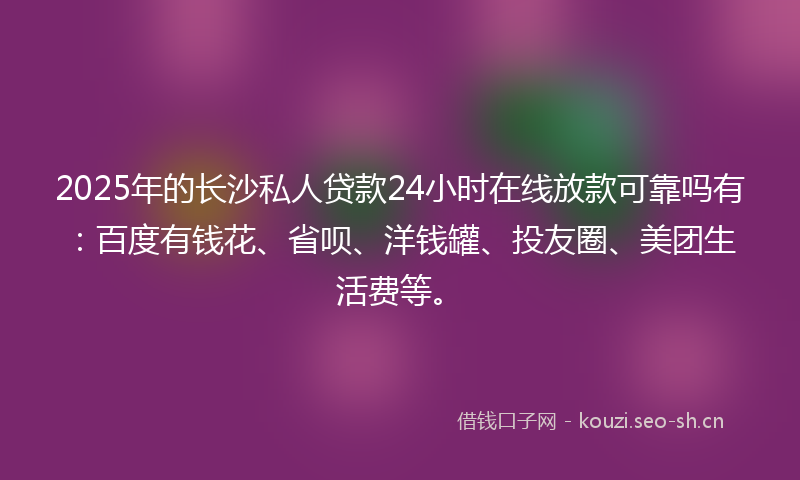2025年的长沙私人贷款24小时在线放款可靠吗有：百度有钱花、省呗、洋钱罐、投友圈、美团生活费等。