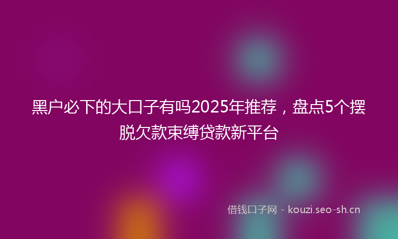黑户必下的大口子有吗2025年推荐,盘点5个摆脱欠款束缚贷款新平台