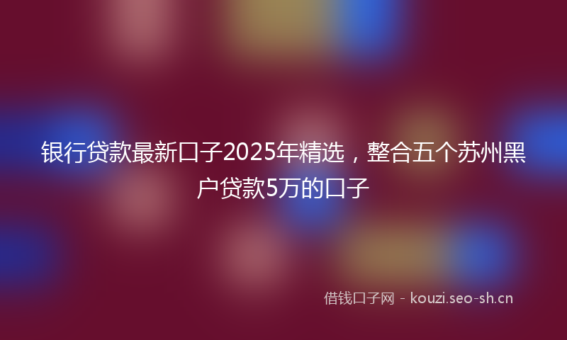 银行贷款最新口子2025年精选，整合五个苏州黑户贷款5万的口子