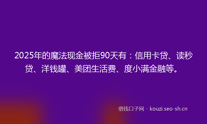 2025年的魔法现金被拒90天有：信用卡贷、读秒贷、洋钱罐、美团生活费、度小满金融等。