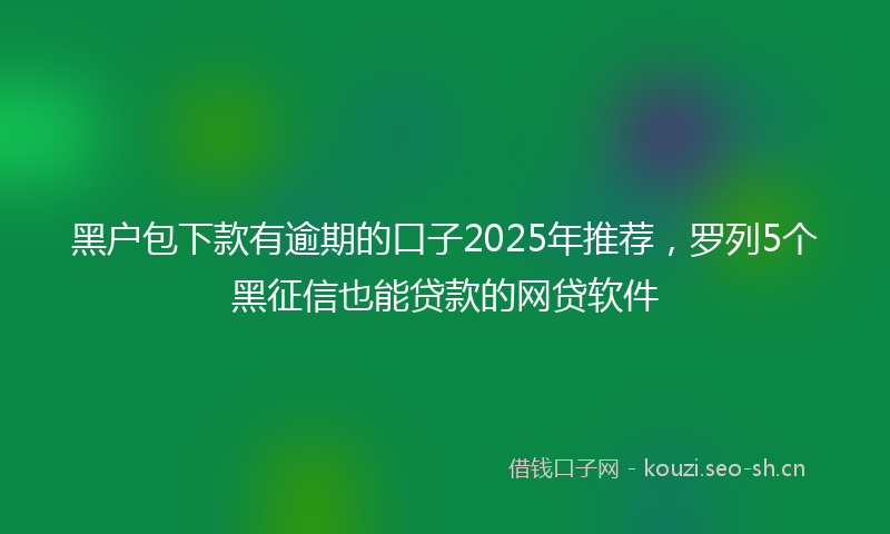 黑户包下款有逾期的口子2025年推荐,罗列5个黑征信也能贷款的网贷软件