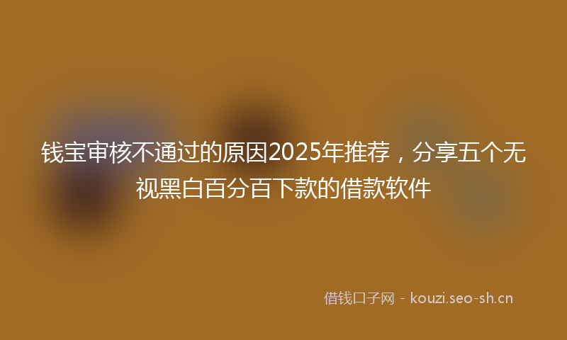 钱宝审核不通过的原因2025年推荐，分享五个无视黑白百分百下款的借款软件