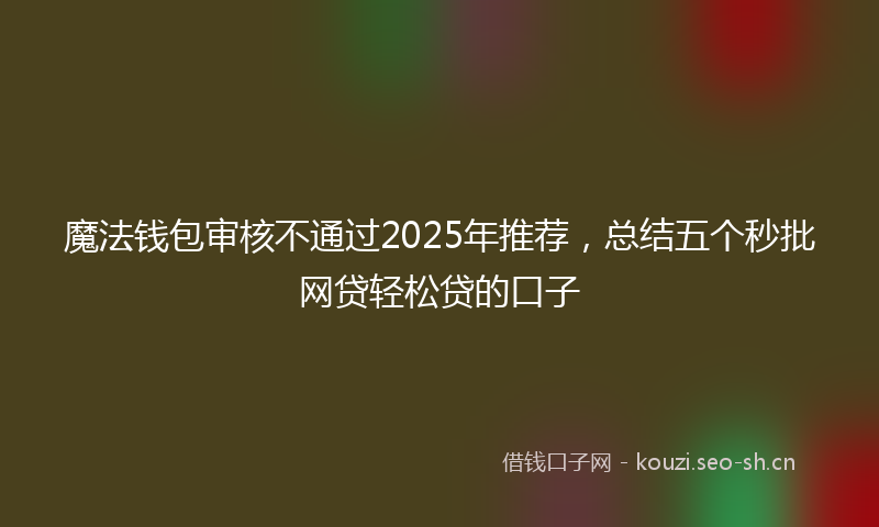 魔法钱包审核不通过2025年推荐，总结五个秒批网贷轻松贷的口子