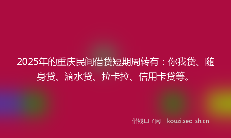 2025年的重庆民间借贷短期周转有:你我贷、随身贷、滴水贷、拉卡拉、信用卡贷等。