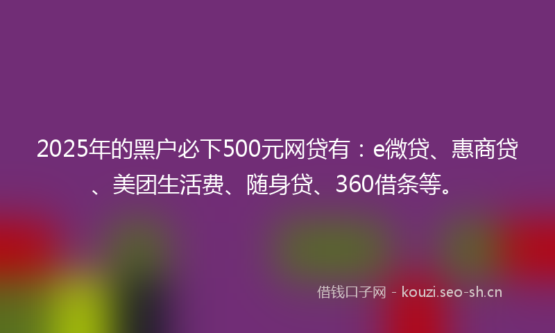 2025年的黑户必下500元网贷有：e微贷、惠商贷、美团生活费、随身贷、360借条等。