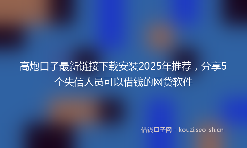 高炮口子最新链接下载安装2025年推荐,分享5个失信人员可以借钱的网贷软件