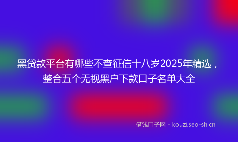 黑贷款平台有哪些不查征信十八岁2025年精选，整合五个无视黑户下款口子名单大全