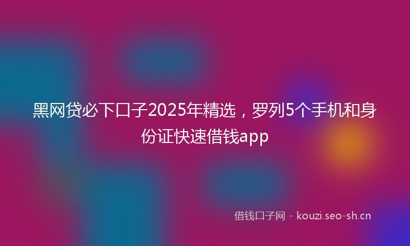 黑网贷必下口子2025年精选，罗列5个手机和身份证快速借钱app