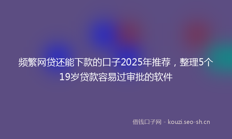 频繁网贷还能下款的口子2025年推荐，整理5个19岁贷款容易过审批的软件