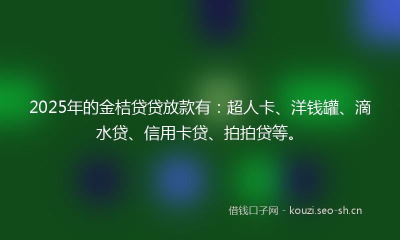 2025年的金桔贷贷放款有：超人卡、洋钱罐、滴水贷、信用卡贷、拍拍贷等。