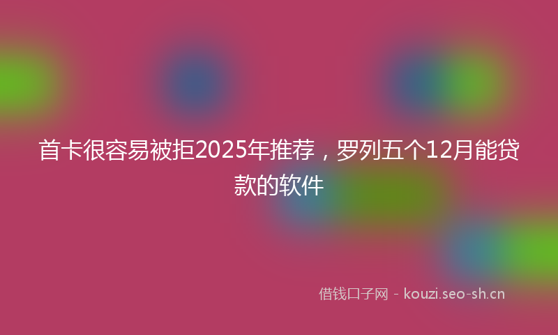 首卡很容易被拒2025年推荐，罗列五个12月能贷款的软件
