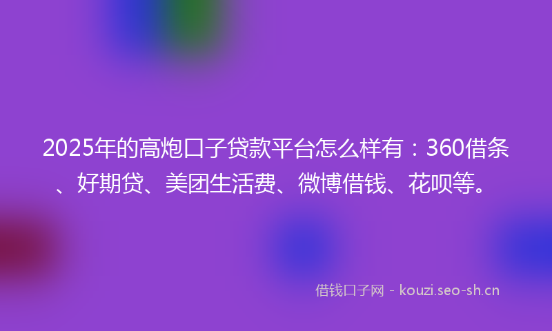 2025年的高炮口子贷款平台怎么样有：360借条、好期贷、美团生活费、微博借钱、花呗等。