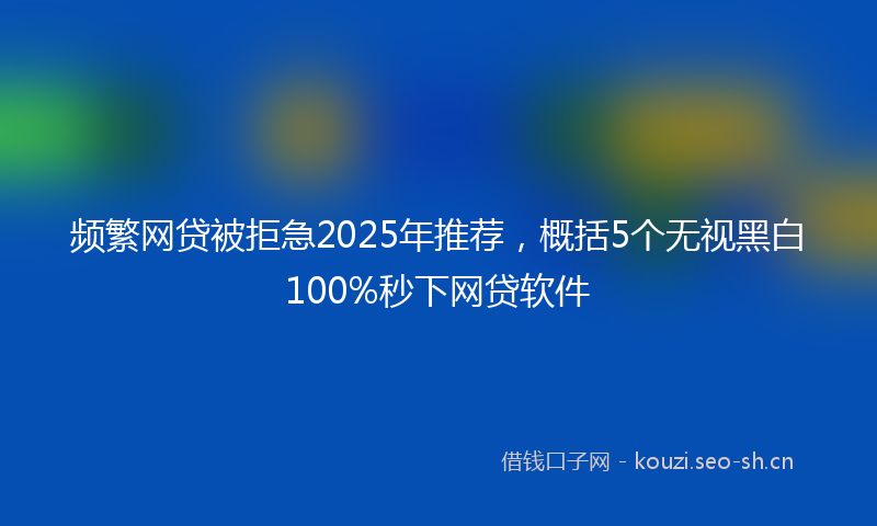 频繁网贷被拒急2025年推荐，概括5个无视黑白100%秒下网贷软件