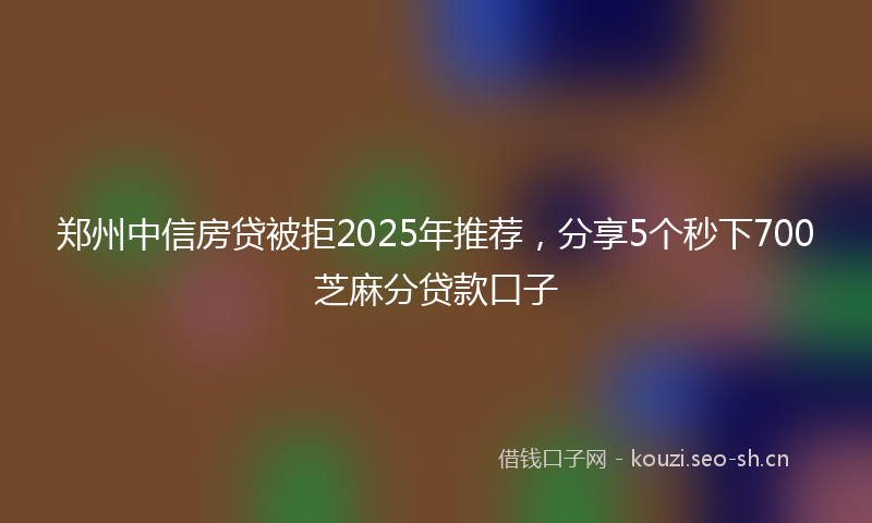 郑州中信房贷被拒2025年推荐，分享5个秒下700芝麻分贷款口子