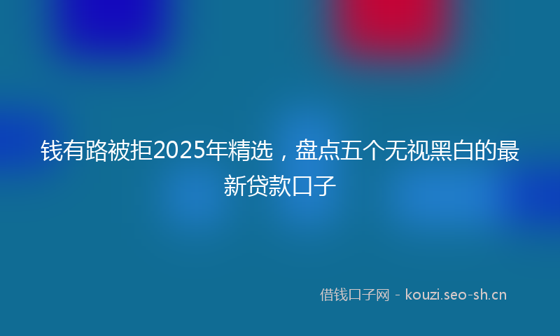 钱有路被拒2025年精选，盘点五个无视黑白的最新贷款口子